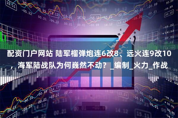 配资门户网站 陆军榴弹炮连6改8、远火连9改10，海军陆战队为何巍然不动？_编制_火力_作战