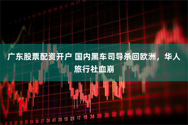 广东股票配资开户 国内黑车司导杀回欧洲，华人旅行社血崩