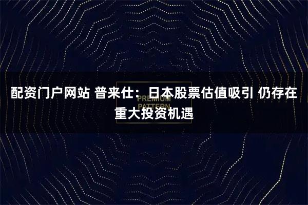 配资门户网站 普来仕：日本股票估值吸引 仍存在重大投资机遇