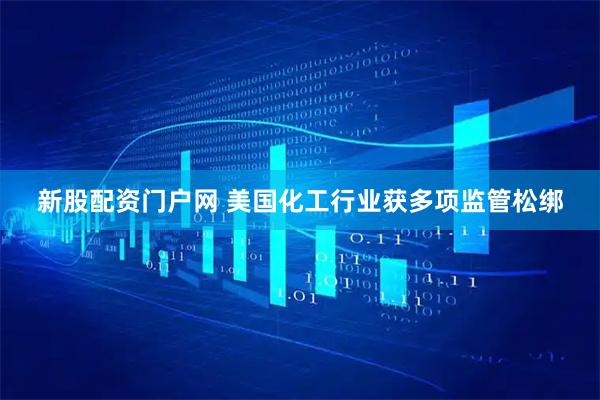 新股配资门户网 美国化工行业获多项监管松绑