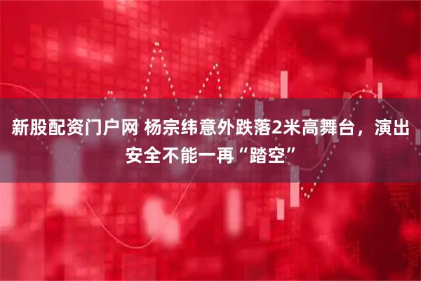 新股配资门户网 杨宗纬意外跌落2米高舞台，演出安全不能一再“踏空”