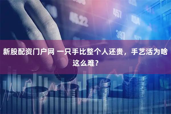 新股配资门户网 一只手比整个人还贵，手艺活为啥这么难？