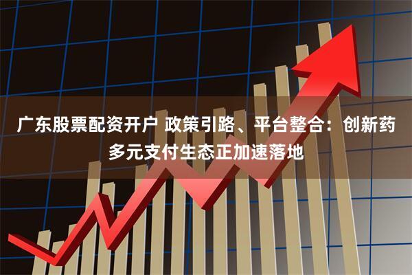 广东股票配资开户 政策引路、平台整合：创新药多元支付生态正加速落地