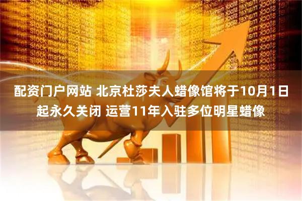 配资门户网站 北京杜莎夫人蜡像馆将于10月1日起永久关闭 运营11年入驻多位明星蜡像