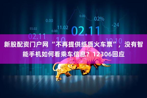 新股配资门户网 “不再提供纸质火车票”，没有智能手机如何看乘车信息？12306回应