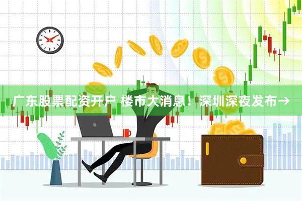 广东股票配资开户 楼市大消息！深圳深夜发布→
