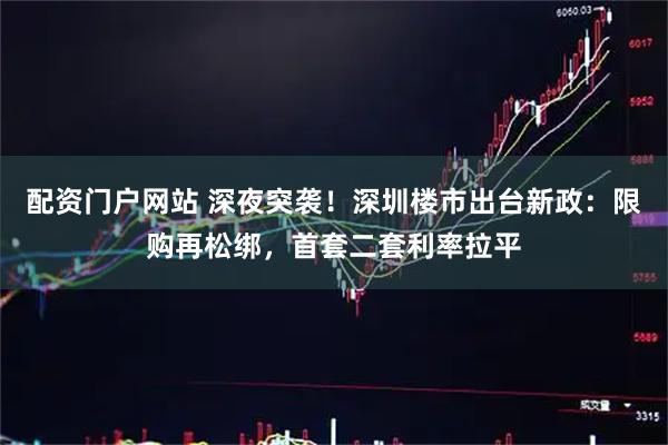 配资门户网站 深夜突袭！深圳楼市出台新政：限购再松绑，首套二套利率拉平
