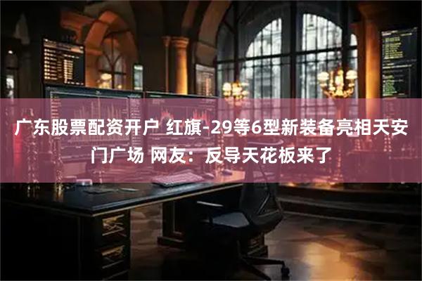 广东股票配资开户 红旗-29等6型新装备亮相天安门广场 网友：反导天花板来了