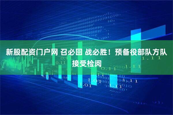 新股配资门户网 召必回 战必胜！预备役部队方队接受检阅