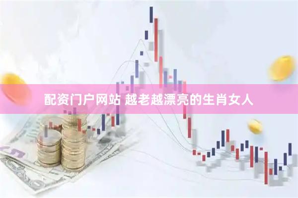 配资门户网站 越老越漂亮的生肖女人