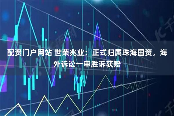 配资门户网站 世荣兆业：正式归属珠海国资，海外诉讼一审胜诉获赔