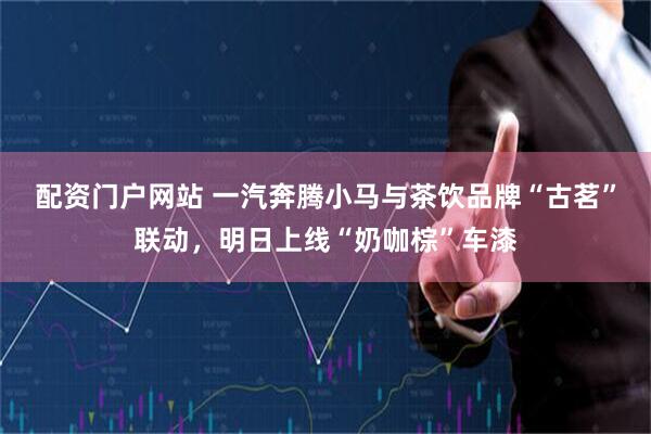 配资门户网站 一汽奔腾小马与茶饮品牌“古茗”联动，明日上线“奶咖棕”车漆