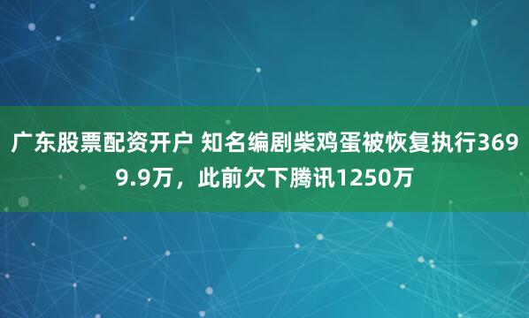 广东股票配资开户 知名编剧柴鸡蛋被恢复执行3699.9万，此前欠下腾讯1250万