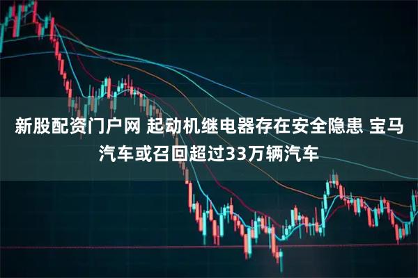 新股配资门户网 起动机继电器存在安全隐患 宝马汽车或召回超过33万辆汽车