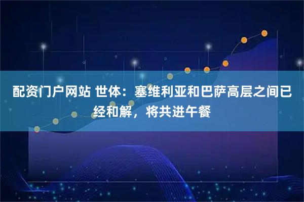 配资门户网站 世体：塞维利亚和巴萨高层之间已经和解，将共进午餐