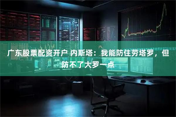 广东股票配资开户 内斯塔：我能防住劳塔罗，但防不了大罗一点