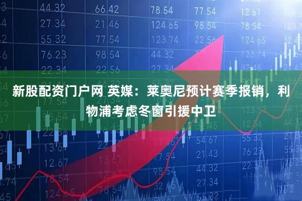 新股配资门户网 英媒：莱奥尼预计赛季报销，利物浦考虑冬窗引援中卫