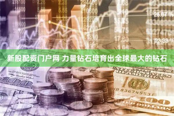新股配资门户网 力量钻石培育出全球最大的钻石
