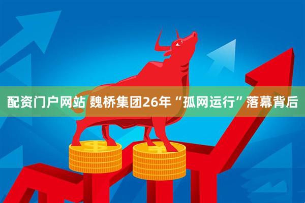 配资门户网站 魏桥集团26年“孤网运行”落幕背后