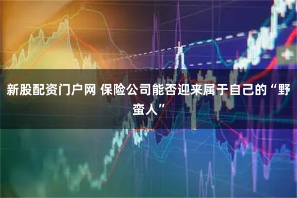 新股配资门户网 保险公司能否迎来属于自己的“野蛮人”