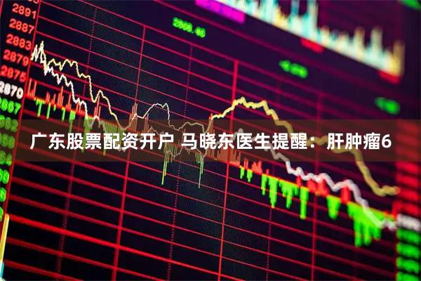 广东股票配资开户 马晓东医生提醒：肝肿瘤6