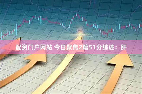 配资门户网站 今日聚焦2篇51分综述：肝