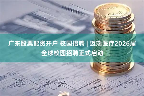 广东股票配资开户 校园招聘 | 迈瑞医疗2026届全球校园招聘正式启动