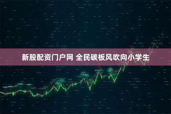 新股配资门户网 全民碳板风吹向小学生
