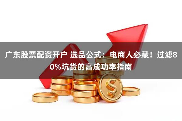 广东股票配资开户 选品公式：电商人必藏！过滤80%坑货的高成功率指南