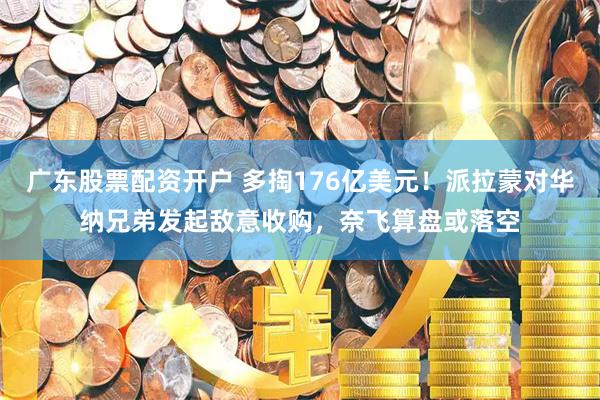 广东股票配资开户 多掏176亿美元！派拉蒙对华纳兄弟发起敌意收购，奈飞算盘或落空
