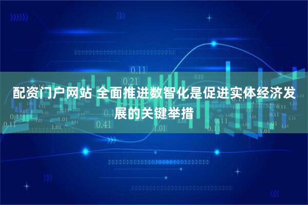 配资门户网站 全面推进数智化是促进实体经济发展的关键举措