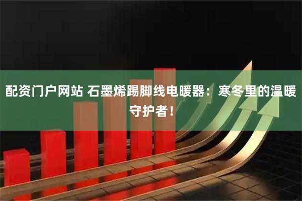 配资门户网站 石墨烯踢脚线电暖器：寒冬里的温暖守护者！