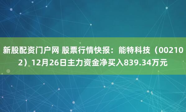 新股配资门户网 股票行情快报：能特科技（002102）12月26日主力资金净买入839.34万元