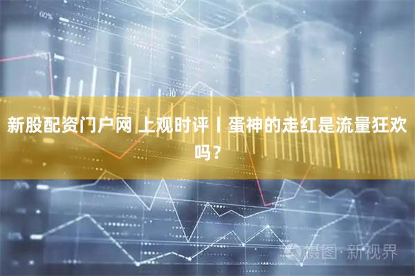 新股配资门户网 上观时评丨蛋神的走红是流量狂欢吗？