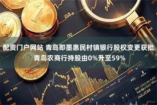 配资门户网站 青岛即墨惠民村镇银行股权变更获批 青岛农商行持股由0%升至59%