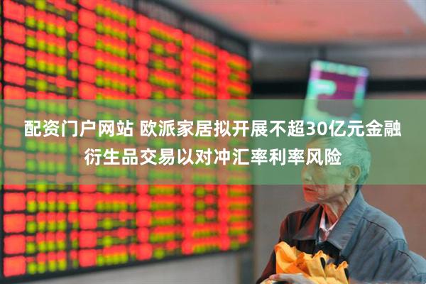 配资门户网站 欧派家居拟开展不超30亿元金融衍生品交易以对冲汇率利率风险