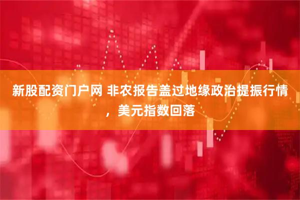 新股配资门户网 非农报告盖过地缘政治提振行情，美元指数回落