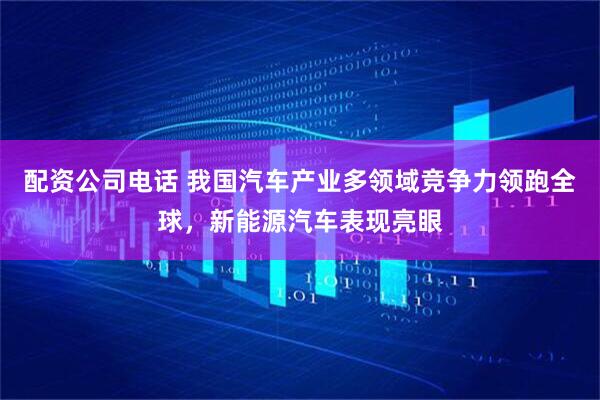 配资公司电话 我国汽车产业多领域竞争力领跑全球，新能源汽车表现亮眼
