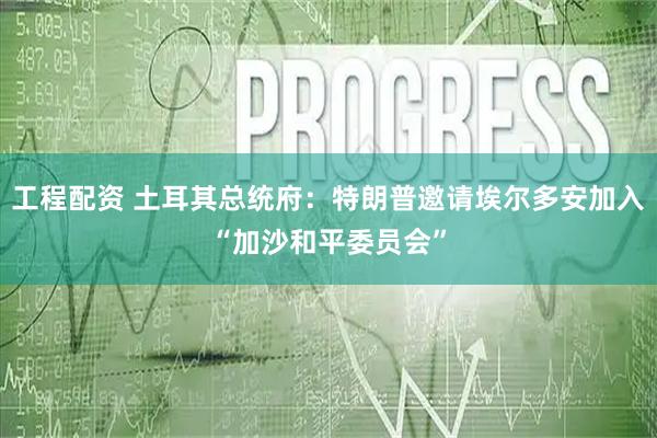 工程配资 土耳其总统府：特朗普邀请埃尔多安加入“加沙和平委员会”