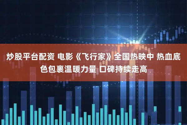 炒股平台配资 电影《飞行家》全国热映中 热血底色包裹温暖力量 口碑持续走高
