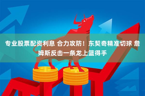 专业股票配资利息 合力攻防！东契奇精准切球 詹姆斯反击一条龙上篮得手