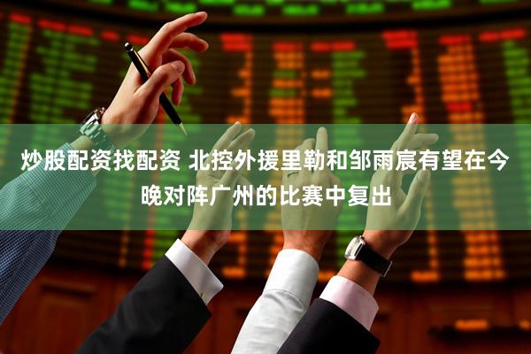 炒股配资找配资 北控外援里勒和邹雨宸有望在今晚对阵广州的比赛中复出