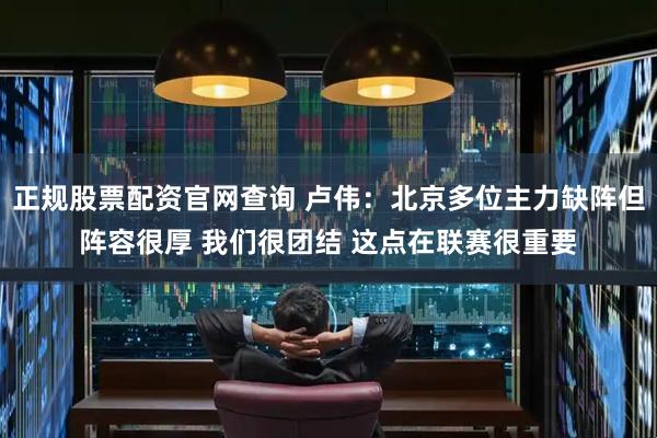 正规股票配资官网查询 卢伟：北京多位主力缺阵但阵容很厚 我们很团结 这点在联赛很重要