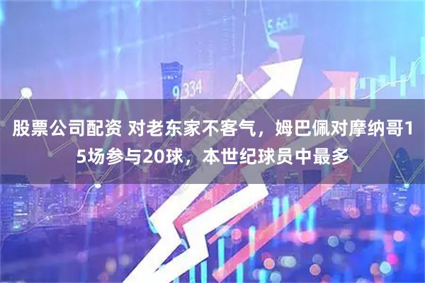 股票公司配资 对老东家不客气，姆巴佩对摩纳哥15场参与20球，本世纪球员中最多