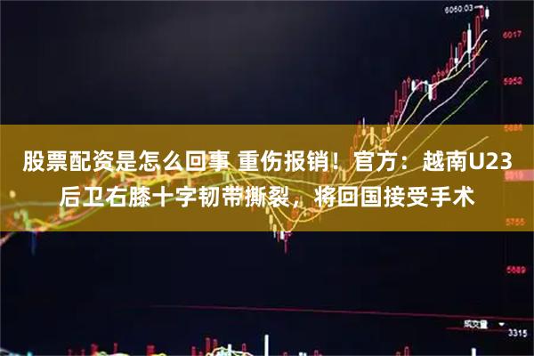 股票配资是怎么回事 重伤报销！官方：越南U23后卫右膝十字韧带撕裂，将回国接受手术