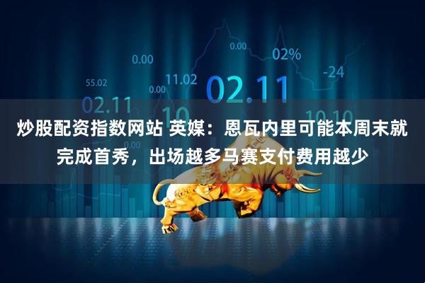 炒股配资指数网站 英媒：恩瓦内里可能本周末就完成首秀，出场越多马赛支付费用越少