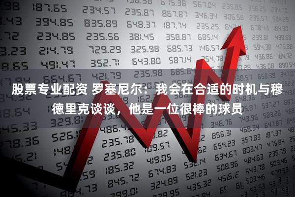 股票专业配资 罗塞尼尔：我会在合适的时机与穆德里克谈谈，他是一位很棒的球员