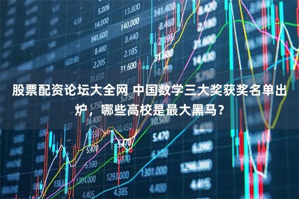 股票配资论坛大全网 中国数学三大奖获奖名单出炉，哪些高校是最大黑马？