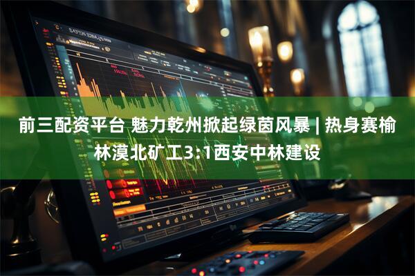 前三配资平台 魅力乾州掀起绿茵风暴 | 热身赛榆林漠北矿工3:1西安中林建设