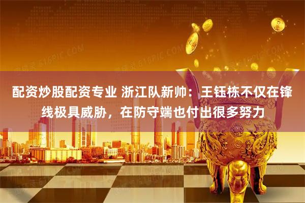 配资炒股配资专业 浙江队新帅：王钰栋不仅在锋线极具威胁，在防守端也付出很多努力